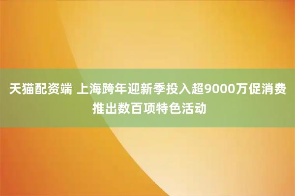 天猫配资端 上海跨年迎新季投入超9000万促消费 推出数百项特色活动