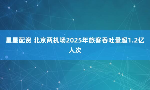 星星配资 北京两机场2025年旅客吞吐量超1.2亿人次