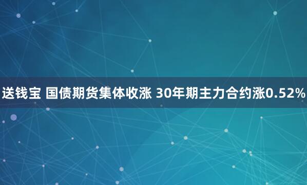 送钱宝 国债期货集体收涨 30年期主力合约涨0.52%
