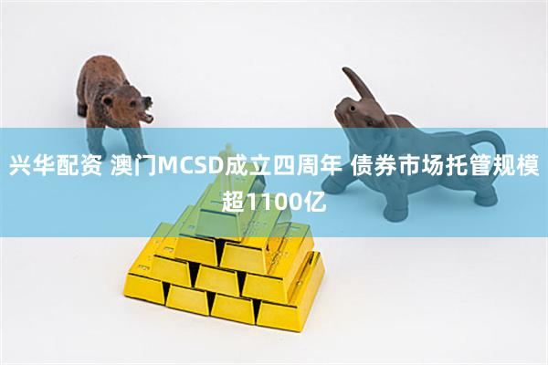 兴华配资 澳门MCSD成立四周年 债券市场托管规模超1100亿