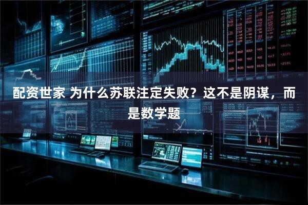 配资世家 为什么苏联注定失败？这不是阴谋，而是数学题