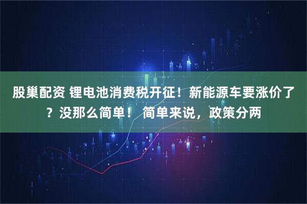 股巢配资 锂电池消费税开征!新能源车要涨价了?没那么简单! 简单来说,政策分两