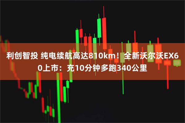 利创智投 纯电续航高达810km!全新沃尔沃EX60上市:充10分钟多跑340公里