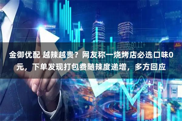 金御优配 越辣越贵？网友称一烧烤店必选口味0元，下单发现打包费随辣度递增，多方回应