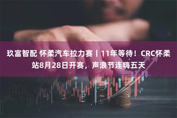 玖富智配 怀柔汽车拉力赛丨11年等待！CRC怀柔站8月28日开赛，声浪节连嗨五天