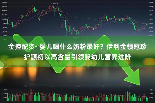 金控配资· 婴儿喝什么奶粉最好？伊利金领冠珍护源初以高含量引领婴幼儿营养进阶