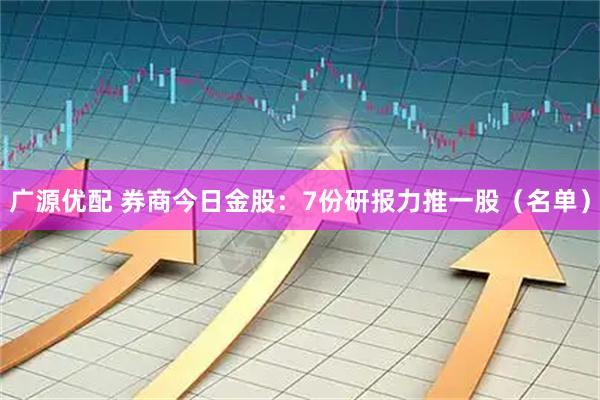 广源优配 券商今日金股：7份研报力推一股（名单）