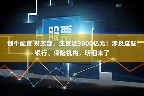 创牛配资 财政部，注资近3000亿元！涉及这些银行、保险机构，明细来了